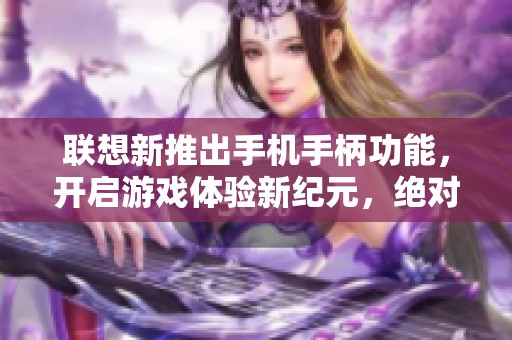 联想新推出手机手柄功能，开启游戏体验新纪元，绝对不能错过！
