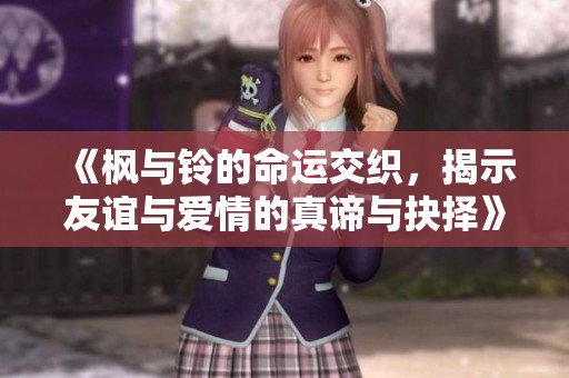 《枫与铃的命运交织，揭示友谊与爱情的真谛与抉择》