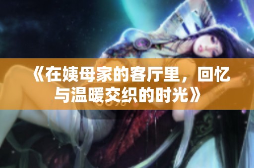《在姨母家的客厅里，回忆与温暖交织的时光》