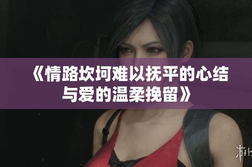 《情路坎坷难以抚平的心结与爱的温柔挽留》