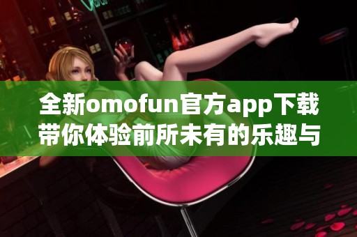 全新omofun官方app下载带你体验前所未有的乐趣与服务