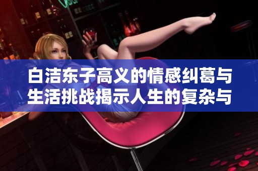 白洁东子高义的情感纠葛与生活挑战揭示人生的复杂与选择