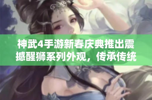 神武4手游新春庆典推出震撼醒狮系列外观，传承传统文化魅力