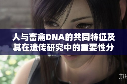 人与畜禽DNA的共同特征及其在遗传研究中的重要性分析