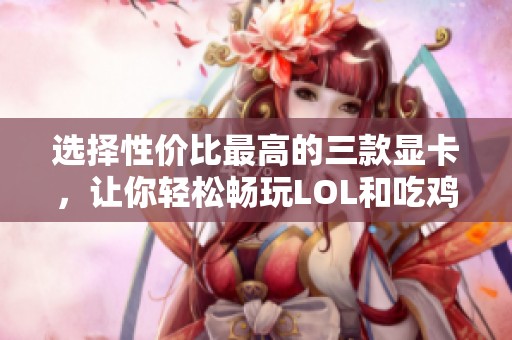 选择性价比最高的三款显卡，让你轻松畅玩LOL和吃鸡游戏