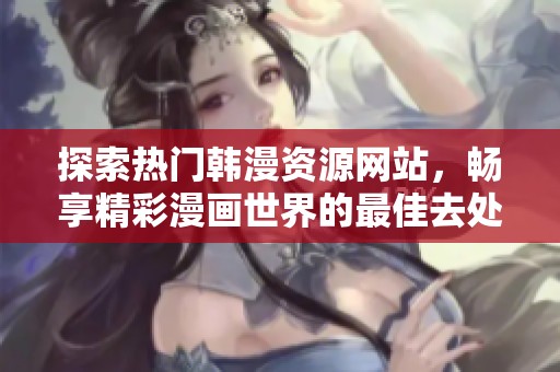 探索热门韩漫资源网站，畅享精彩漫画世界的最佳去处