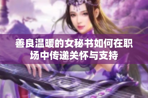 善良温暖的女秘书如何在职场中传递关怀与支持