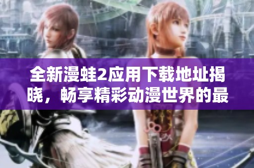 全新漫蛙2应用下载地址揭晓，畅享精彩动漫世界的最佳选择