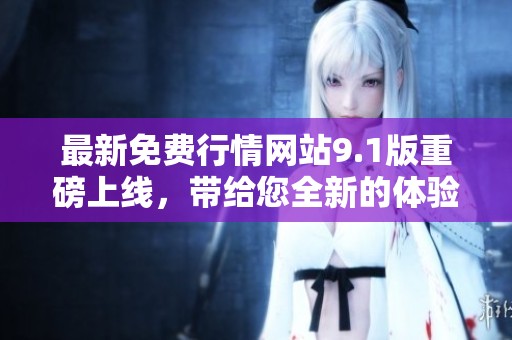 最新免费行情网站9.1版重磅上线，带给您全新的体验与服务！
