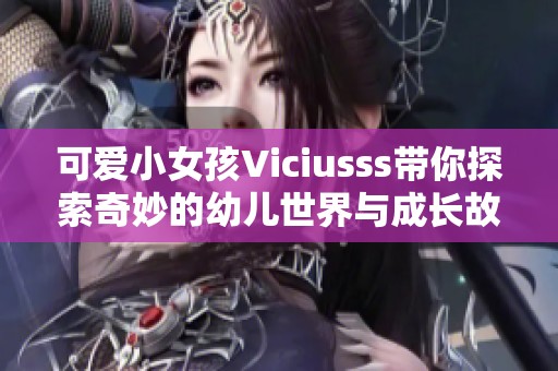 可爱小女孩Viciusss带你探索奇妙的幼儿世界与成长故事