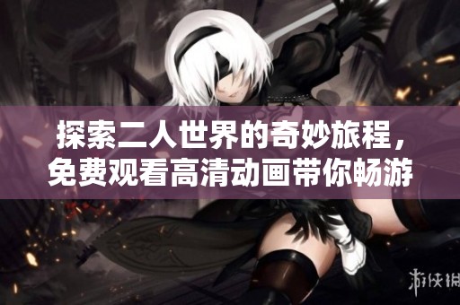 探索二人世界的奇妙旅程，免费观看高清动画带你畅游奇幻故事