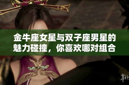 金牛座女星与双子座男星的魅力碰撞，你喜欢哪对组合呢