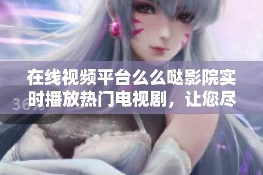 在线视频平台么么哒影院实时播放热门电视剧，让您尽享精彩剧集