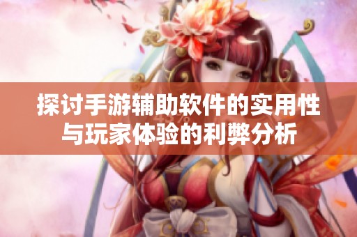 探讨手游辅助软件的实用性与玩家体验的利弊分析