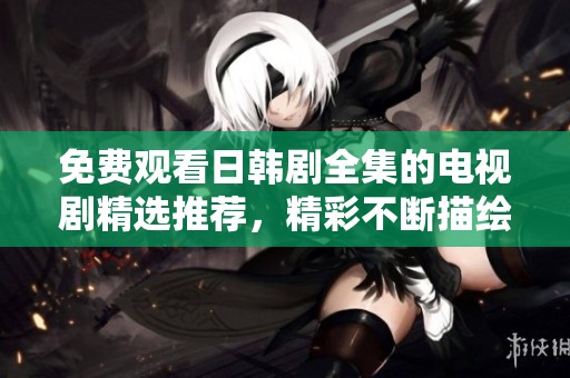 免费观看日韩剧全集的电视剧精选推荐，精彩不断描绘动人故事