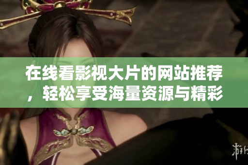在线看影视大片的网站推荐，轻松享受海量资源与精彩内容