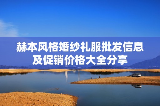 赫本风格婚纱礼服批发信息及促销价格大全分享