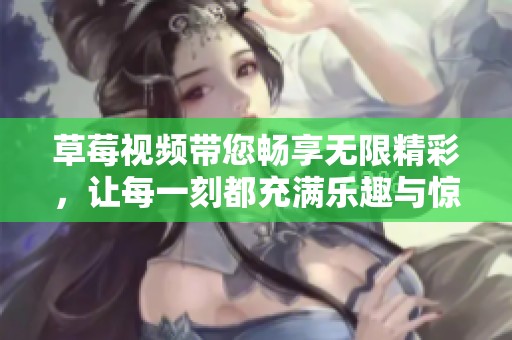 草莓视频带您畅享无限精彩，让每一刻都充满乐趣与惊喜