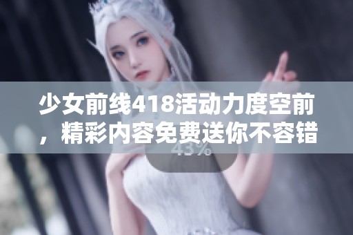 少女前线418活动力度空前，精彩内容免费送你不容错过