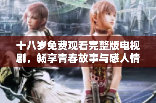 十八岁免费观看完整版电视剧，畅享青春故事与感人情节！