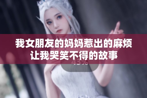 我女朋友的妈妈惹出的麻烦让我哭笑不得的故事