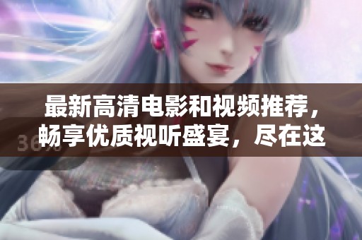 最新高清电影和视频推荐，畅享优质视听盛宴，尽在这里等你来探索！