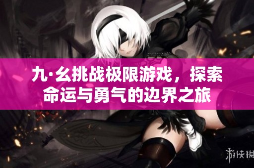 九·幺挑战极限游戏，探索命运与勇气的边界之旅