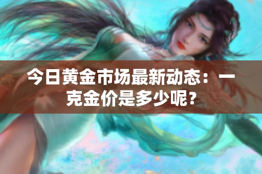 今日黄金市场最新动态：一克金价是多少呢？