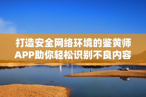 打造安全网络环境的鉴黄师APP助你轻松识别不良内容