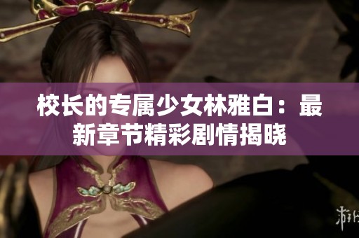 校长的专属少女林雅白：最新章节精彩剧情揭晓