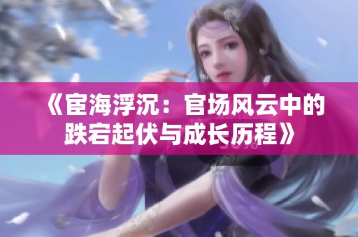 《宦海浮沉：官场风云中的跌宕起伏与成长历程》