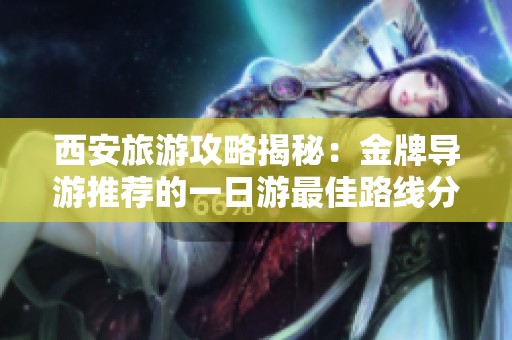 西安旅游攻略揭秘：金牌导游推荐的一日游最佳路线分享