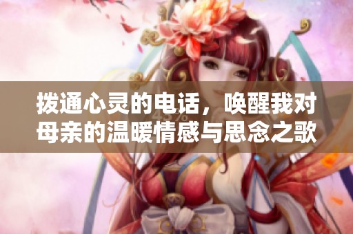 拨通心灵的电话，唤醒我对母亲的温暖情感与思念之歌