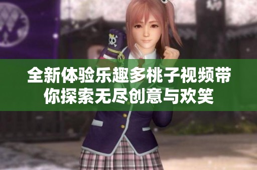 全新体验乐趣多桃子视频带你探索无尽创意与欢笑