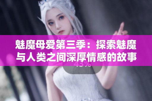 魅魔母爱第三季：探索魅魔与人类之间深厚情感的故事与成长历程