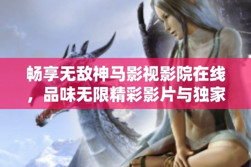 畅享无敌神马影视影院在线，品味无限精彩影片与独家资源
