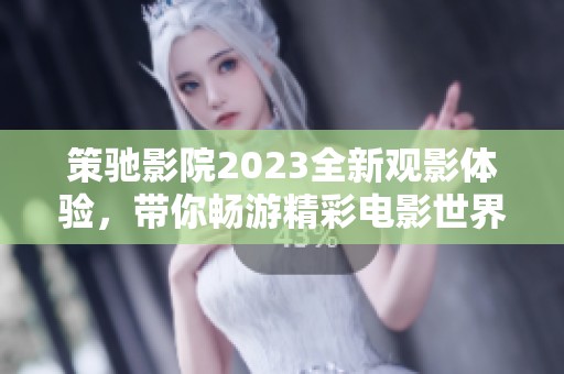 策驰影院2023全新观影体验，带你畅游精彩电影世界尽在指尖