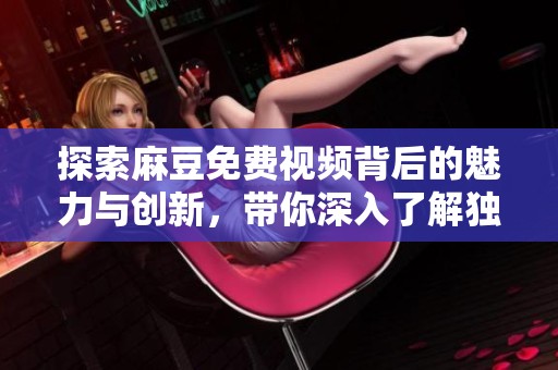 探索麻豆免费视频背后的魅力与创新，带你深入了解独特视频体验