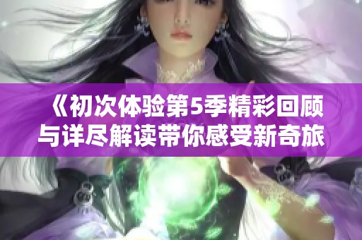 《初次体验第5季精彩回顾与详尽解读带你感受新奇旅程》