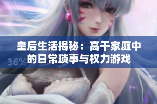 皇后生活揭秘：高干家庭中的日常琐事与权力游戏