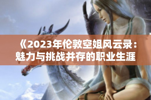 《2023年伦敦空姐风云录：魅力与挑战并存的职业生涯》