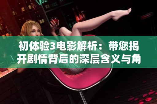 初体验3电影解析：带您揭开剧情背后的深层含义与角色发展