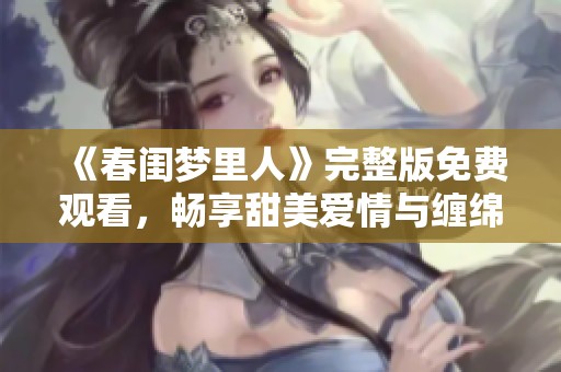 《春闺梦里人》完整版免费观看，畅享甜美爱情与缠绵岁月的奇妙旅程