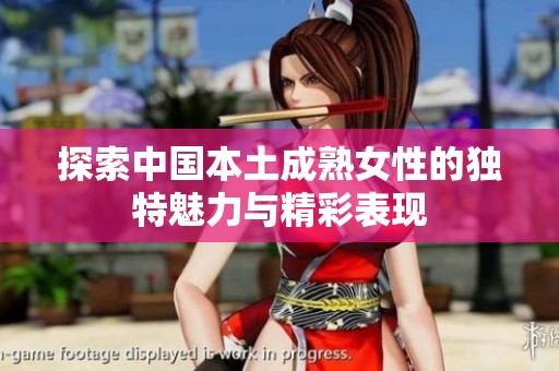 探索中国本土成熟女性的独特魅力与精彩表现