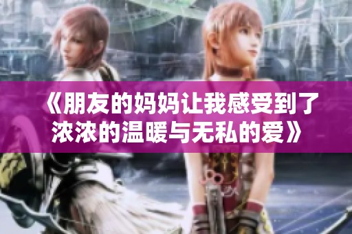 《朋友的妈妈让我感受到了浓浓的温暖与无私的爱》