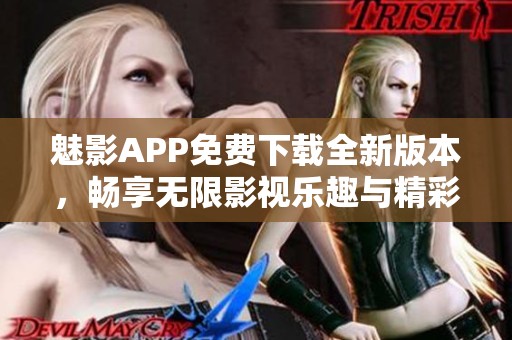 魅影APP免费下载全新版本，畅享无限影视乐趣与精彩内容