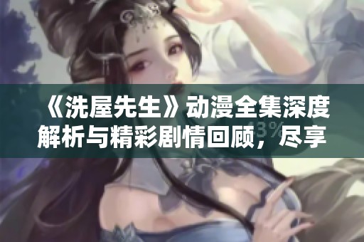 《洗屋先生》动漫全集深度解析与精彩剧情回顾，尽享无尽乐趣与感动
