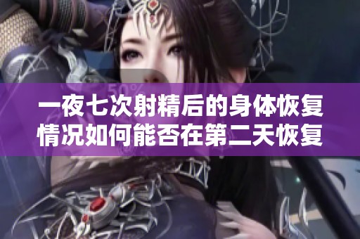 一夜七次射精后的身体恢复情况如何能否在第二天恢复正常状态