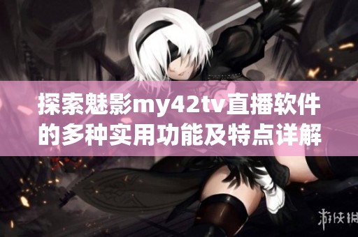 探索魅影my42tv直播软件的多种实用功能及特点详解