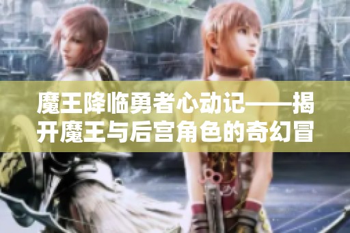 魔王降临勇者心动记——揭开魔王与后宫角色的奇幻冒险之旅